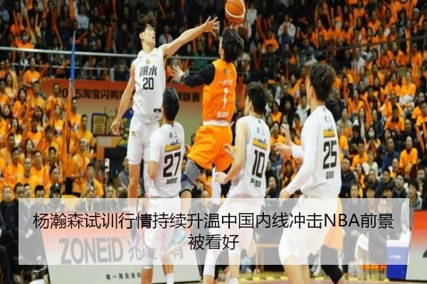 杨瀚森试训行情持续升温中国内线冲击NBA前景被看好