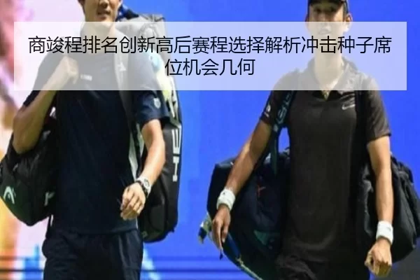 商竣程排名创新高后赛程选择解析冲击种子席位机会几何