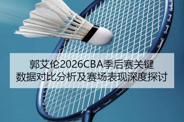 郭艾伦2026CBA季后赛关键数据对比分析及赛场表现深度探讨